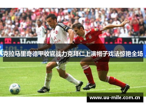克拉马里奇德甲收官战力克拜仁上演帽子戏法惊艳全场 克拉马里奇德甲收官战力克拜仁上演帽子戏法惊艳全场