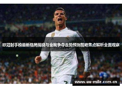 欧冠射手榜最新格局揭晓与金靴争夺走势预测前瞻焦点解析全面观察 欧冠射手榜最新格局揭晓与金靴争夺走势预测前瞻焦点解析全面观察