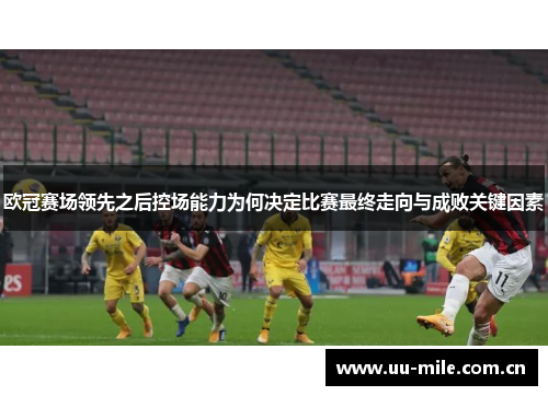 欧冠赛场领先之后控场能力为何决定比赛最终走向与成败关键因素 欧冠赛场领先之后控场能力为何决定比赛最终走向与成败关键因素