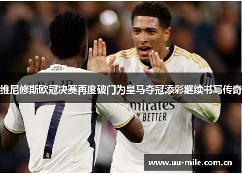 维尼修斯欧冠决赛再度破门为皇马夺冠添彩继续书写传奇 维尼修斯欧冠决赛再度破门为皇马夺冠添彩继续书写传奇